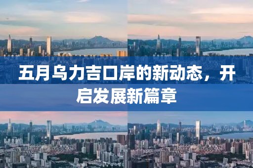 五月乌力吉口岸的新动态，开启发展新篇章