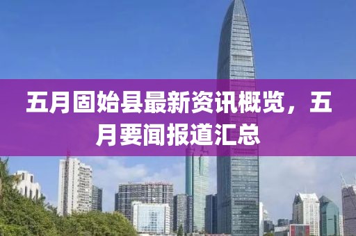 五月固始县最新资讯概览，五月要闻报道汇总
