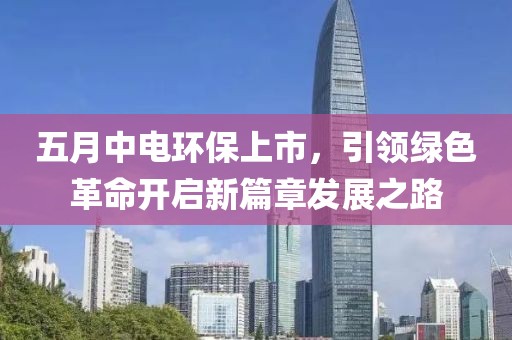 五月中电环保上市，引领绿色革命开启新篇章发展之路
