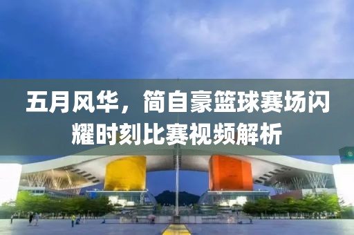 五月风华，简自豪篮球赛场闪耀时刻比赛视频解析