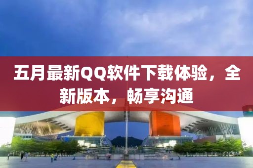 五月最新QQ软件下载体验，全新版本，畅享沟通
