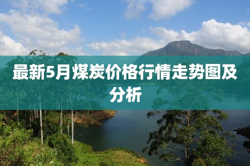 最新5月煤炭价格行情走势图及分析