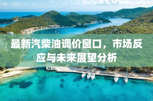 最新汽柴油调价窗口，市场反应与未来展望分析