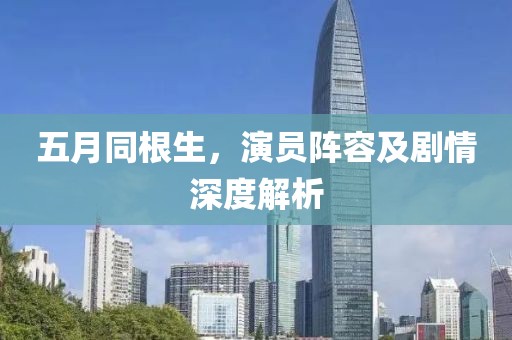 五月同根生，演员阵容及剧情深度解析
