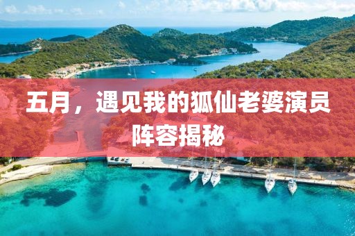 五月，遇见我的狐仙老婆演员阵容揭秘