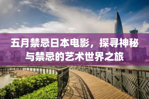 五月禁忌日本电影，探寻神秘与禁忌的艺术世界之旅