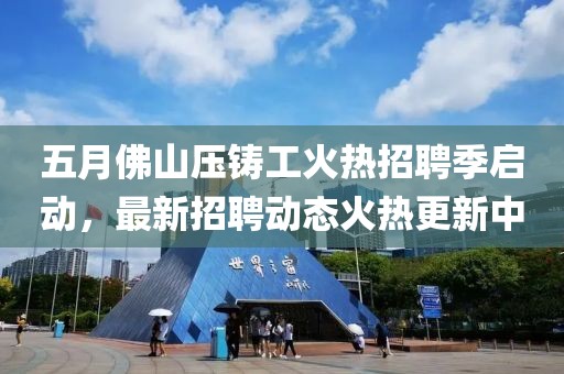 五月佛山压铸工火热招聘季启动，最新招聘动态火热更新中