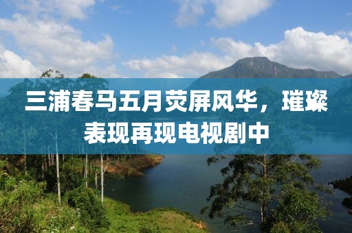 三浦春马五月荧屏风华，璀璨表现再现电视剧中