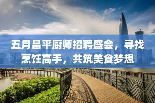 五月昌平厨师招聘盛会，寻找烹饪高手，共筑美食梦想