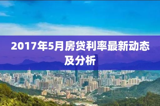2017年5月房贷利率最新动态及分析