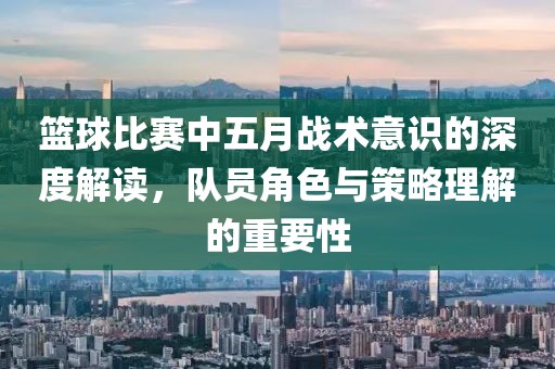 篮球比赛中五月战术意识的深度解读，队员角色与策略理解的重要性