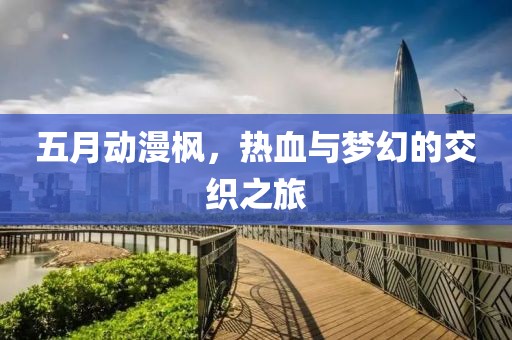 五月动漫枫，热血与梦幻的交织之旅