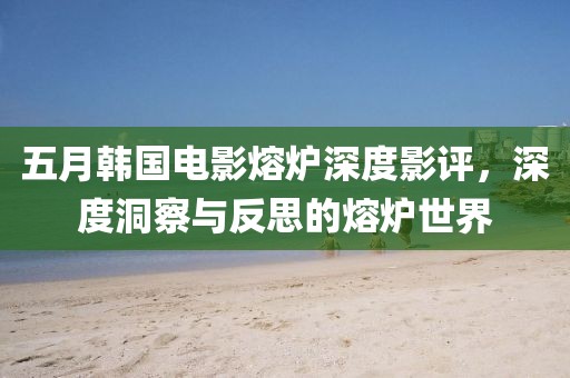 五月韩国电影熔炉深度影评，深度洞察与反思的熔炉世界