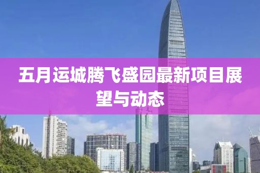 五月运城腾飞盛园最新项目展望与动态