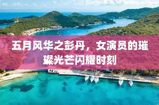 五月风华之彭丹，女演员的璀璨光芒闪耀时刻