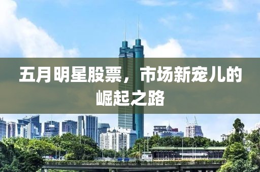 五月明星股票，市场新宠儿的崛起之路