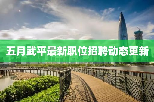 五月武平最新职位招聘动态更新