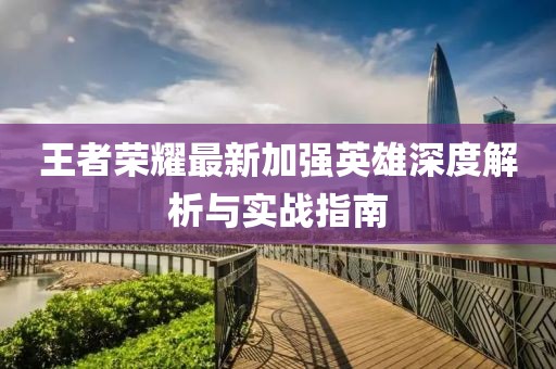 王者荣耀最新加强英雄深度解析与实战指南