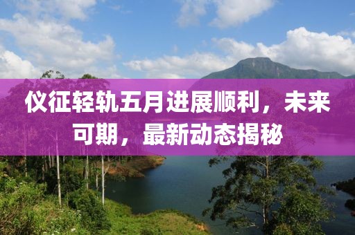 仪征轻轨五月进展顺利，未来可期，最新动态揭秘