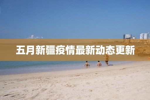 五月新疆疫情最新动态更新