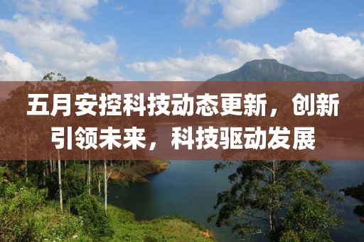 五月安控科技动态更新，创新引领未来，科技驱动发展