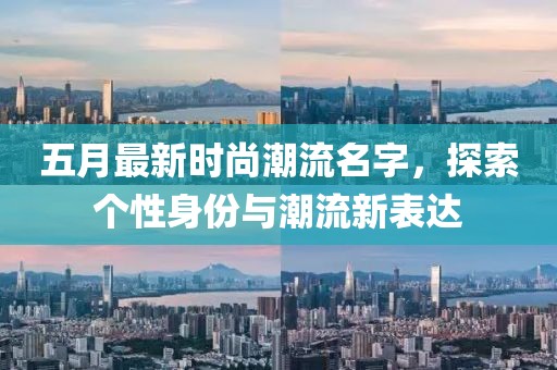 五月最新时尚潮流名字，探索个性身份与潮流新表达