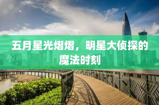 五月星光熠熠，明星大侦探的魔法时刻