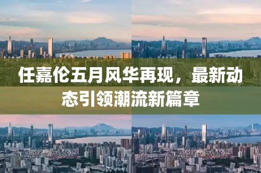 任嘉伦五月风华再现，最新动态引领潮流新篇章