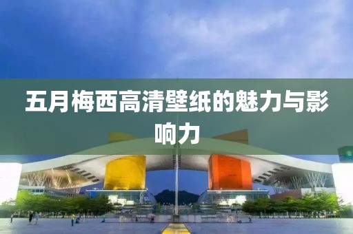 五月梅西高清壁纸的魅力与影响力