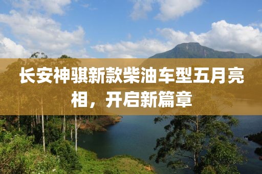 长安神骐新款柴油车型五月亮相，开启新篇章