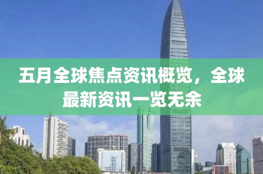 五月全球焦点资讯概览，全球最新资讯一览无余