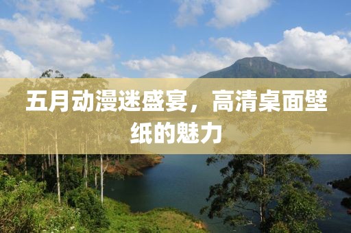 五月动漫迷盛宴，高清桌面壁纸的魅力