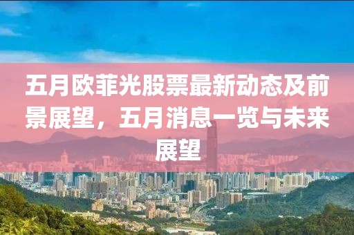 五月欧菲光股票最新动态及前景展望，五月消息一览与未来展望