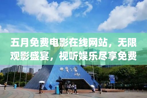 五月免费电影在线网站，无限观影盛宴，视听娱乐尽享免费