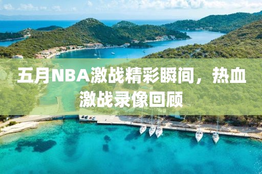五月NBA激战精彩瞬间，热血激战录像回顾