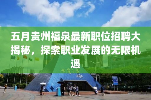 五月贵州福泉最新职位招聘大揭秘，探索职业发展的无限机遇