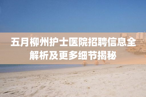五月柳州护士医院招聘信息全解析及更多细节揭秘