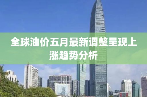 全球油价五月最新调整呈现上涨趋势分析