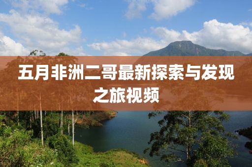 五月非洲二哥最新探索与发现之旅视频