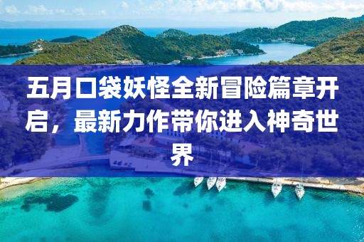 五月口袋妖怪全新冒险篇章开启，最新力作带你进入神奇世界