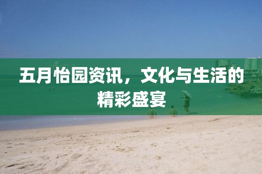 五月怡园资讯，文化与生活的精彩盛宴