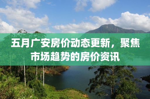 五月广安房价动态更新，聚焦市场趋势的房价资讯