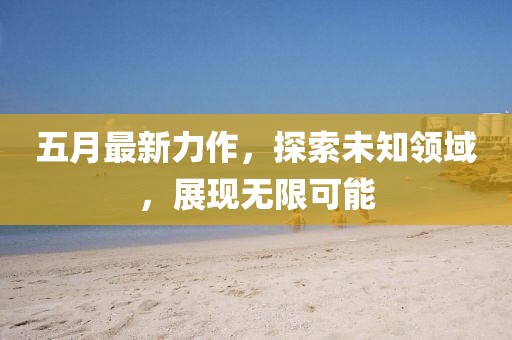 五月最新力作，探索未知领域，展现无限可能