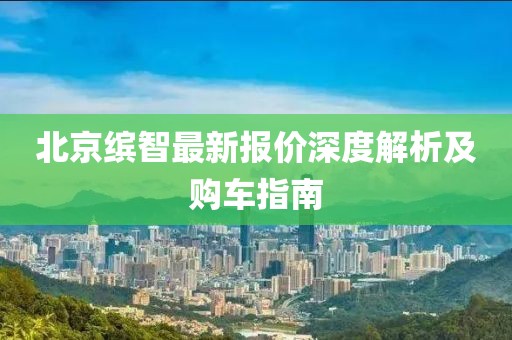 北京缤智最新报价深度解析及购车指南