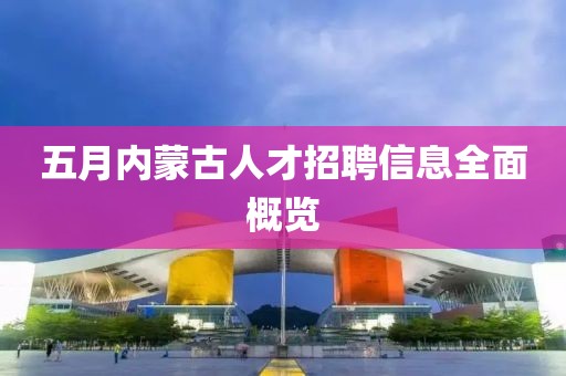 五月内蒙古人才招聘信息全面概览