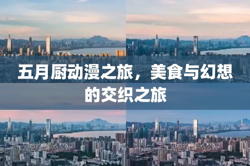 五月厨动漫之旅，美食与幻想的交织之旅