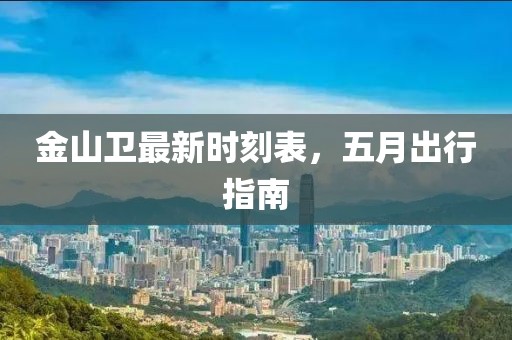 金山卫最新时刻表，五月出行指南