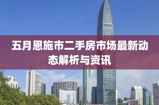 五月恩施市二手房市场最新动态解析与资讯