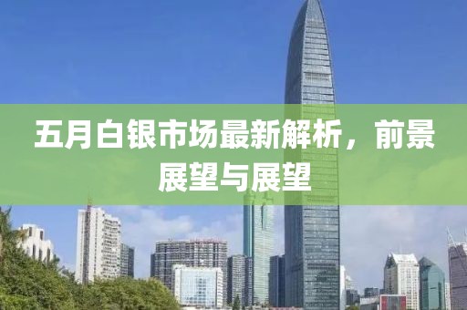 五月白银市场最新解析，前景展望与展望