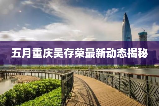 五月重庆吴存荣最新动态揭秘